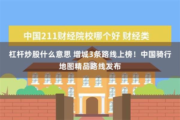 杠杆炒股什么意思 增城3条路线上榜！中国骑行地图精品路线发布