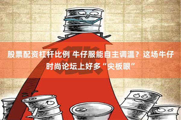 股票配资杠杆比例 牛仔服能自主调温？这场牛仔时尚论坛上好多“尖板眼”