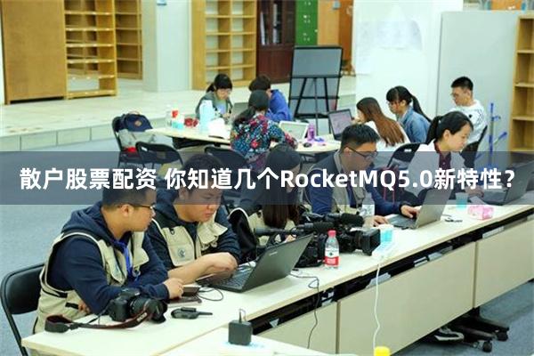 散户股票配资 你知道几个RocketMQ5.0新特性？