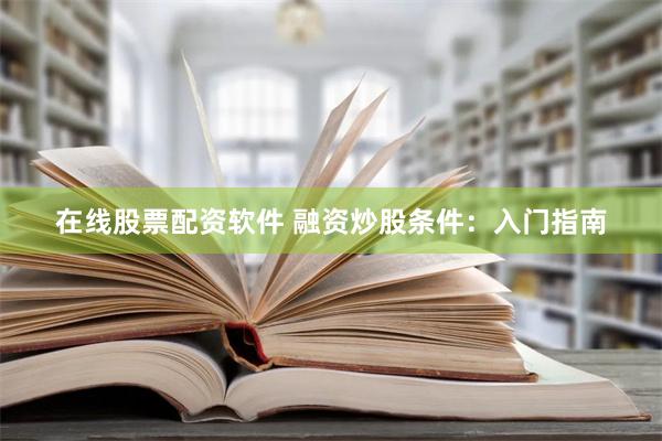 在线股票配资软件 融资炒股条件：入门指南