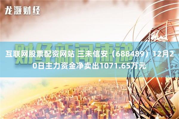 互联网股票配资网站 三未信安（688489）12月20日主力资金净卖出1071.65万元