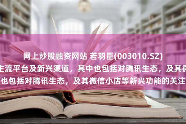 网上炒股融资网站 若羽臣(003010.SZ)：全渠道布局覆盖了众多主流平台及新兴渠道，其中也包括对腾讯生态，及其微信小店等新兴功能的关注