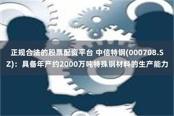 正规合法的股票配资平台 中信特钢(000708.SZ)：具备年产约2000万吨特殊钢材料的生产能力