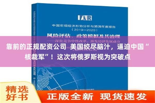 靠前的正规配资公司  美国绞尽脑汁，逼迫中国“核裁军”！这次将俄罗斯视为突破点