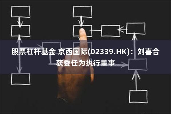 股票杠杆基金 京西国际(02339.HK)：刘喜合获委任为执行董事