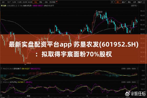 最新实盘配资平台app 苏垦农发(601952.SH)：拟取得宇宸面粉70%股权