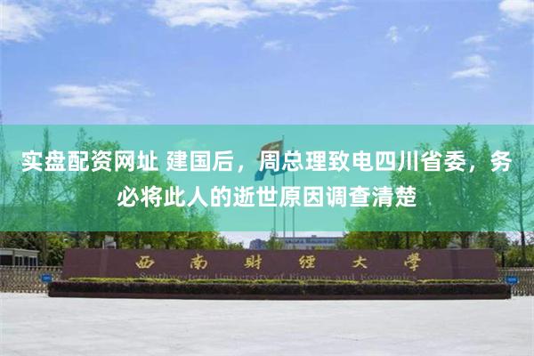 实盘配资网址 建国后，周总理致电四川省委，务必将此人的逝世原因调查清楚