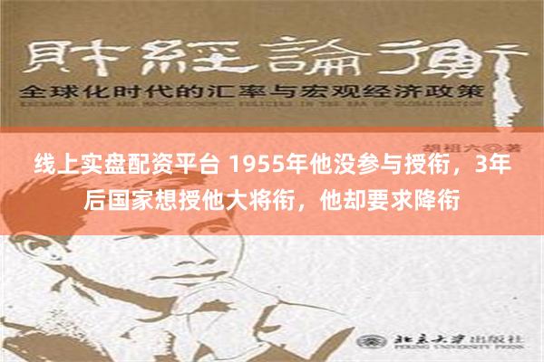 线上实盘配资平台 1955年他没参与授衔，3年后国家想授他大将衔，他却要求降衔