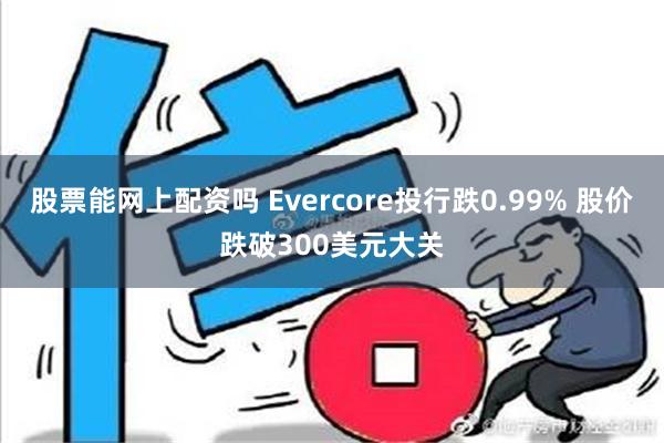 股票能网上配资吗 Evercore投行跌0.99% 股价跌破300美元大关