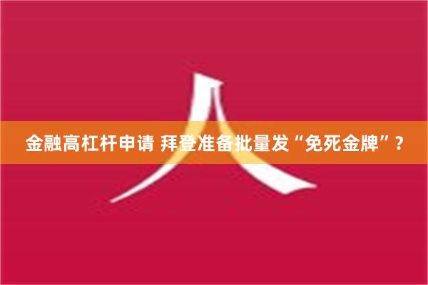 金融高杠杆申请 拜登准备批量发“免死金牌”？