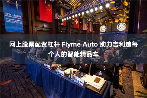 网上股票配资杠杆 Flyme Auto 助力吉利造每个人的智能精品车