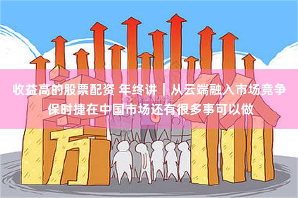 收益高的股票配资 年终讲｜从云端融入市场竞争 保时捷在中国市场还有很多事可以做