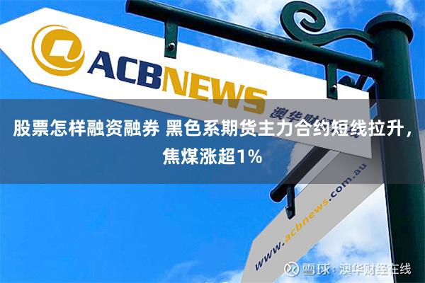 股票怎样融资融券 黑色系期货主力合约短线拉升，焦煤涨超1%