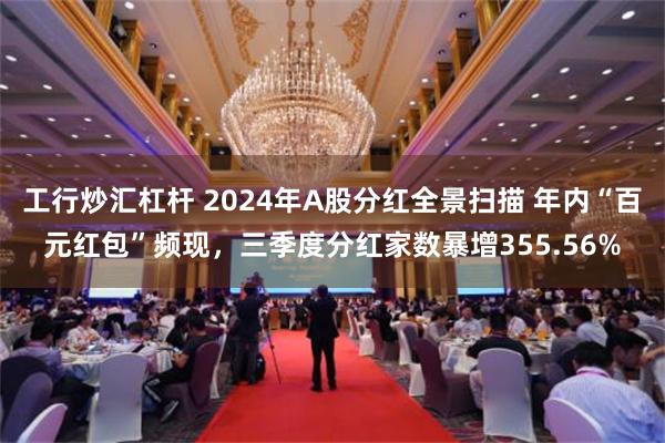 工行炒汇杠杆 2024年A股分红全景扫描 年内“百元红包”频现，三季度分红家数暴增355.56%