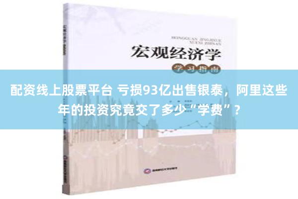 配资线上股票平台 亏损93亿出售银泰，阿里这些年的投资究竟交了多少“学费”？