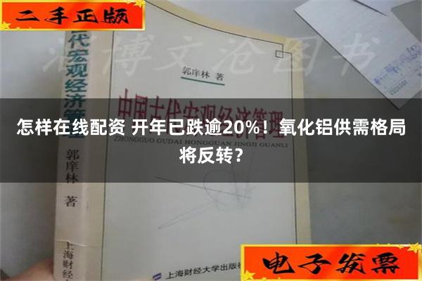 怎样在线配资 开年已跌逾20%！氧化铝供需格局将反转？