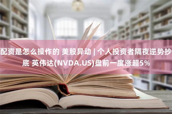 配资是怎么操作的 美股异动 | 个人投资者隔夜逆势抄底 英伟达(NVDA.US)盘前一度涨超5%