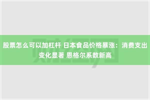 股票怎么可以加杠杆 日本食品价格暴涨：消费支出变化显著 恩格尔系数新高