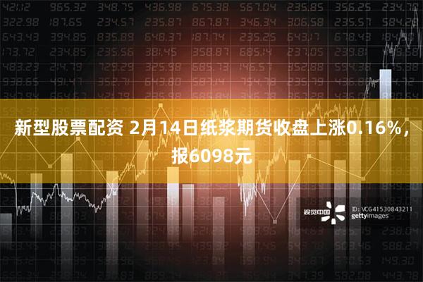 新型股票配资 2月14日纸浆期货收盘上涨0.16%，报6098元