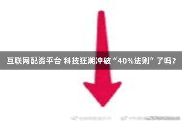 互联网配资平台 科技狂潮冲破“40%法则”了吗？